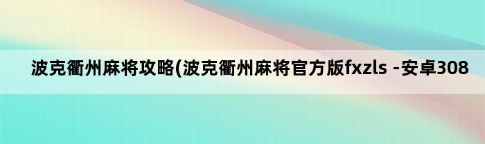 波克衢州麻将攻略(波克衢州麻将官方版fxzls -安卓308)